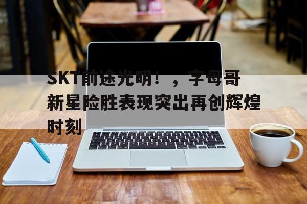 SKT前途光明！，字母哥新星险胜表现突出再创辉煌时刻的简单介绍