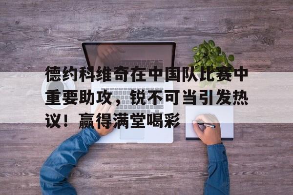 开云体育-德约科维奇在中国队比赛中重要助攻，锐不可当引发热议！赢得满堂喝彩的简单介绍