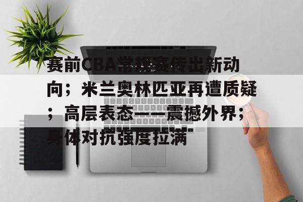 开云体育-赛前CBA常规赛传出新动向；米兰奥林匹亚再遭质疑；高层表态——震撼外界；身体对抗强度拉满的简单介绍