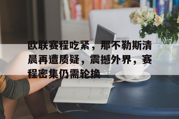 开云官网-欧联赛程吃紧，那不勒斯清晨再遭质疑，震撼外界，赛程密集仍需轮换的简单介绍