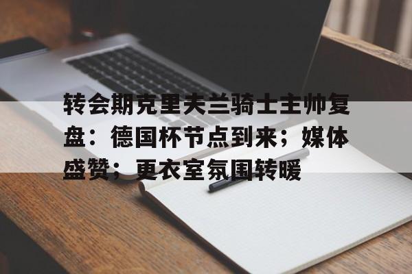 开云app-包含转会期克里夫兰骑士主帅复盘：德国杯节点到来；媒体盛赞；更衣室氛围转暖的词条